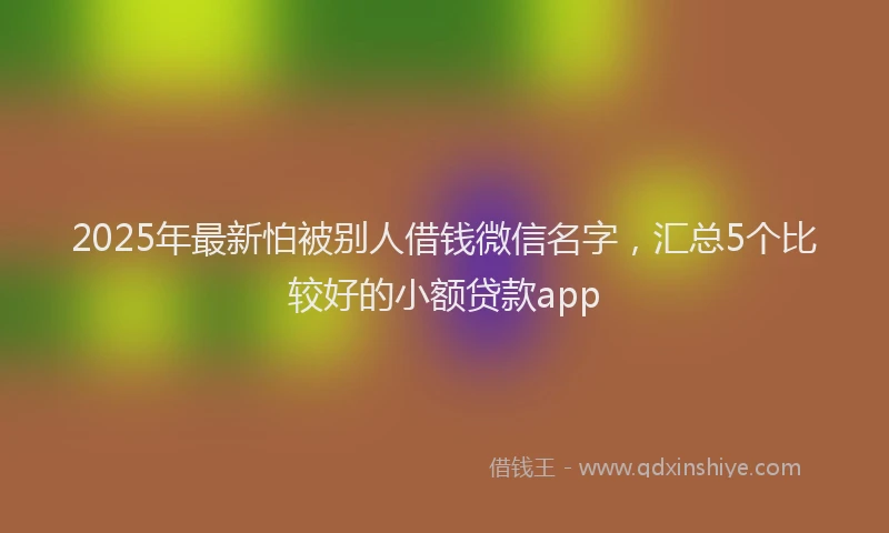 2025年最新怕被别人借钱微信名字，汇总5个比较好的小额贷款app