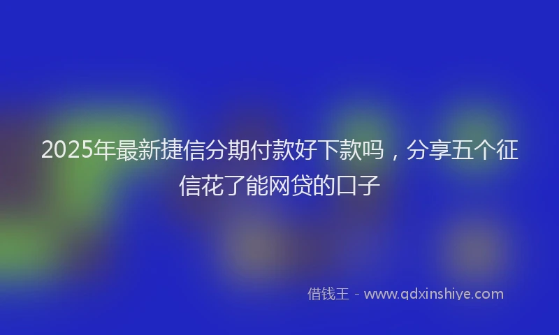 2025年最新捷信分期付款好下款吗，分享五个征信花了能网贷的口子