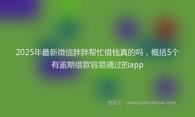 2025年最新微信胖胖帮忙借钱真的吗，概括5个有逾期借款容易通过的app