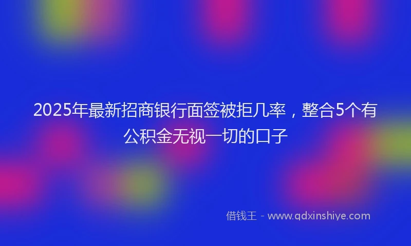 2025年最新招商银行面签被拒几率，整合5个有公积金无视一切的口子