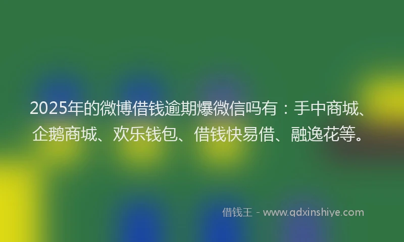 2025年的微博借钱逾期爆微信吗有：手中商城、企鹅商城、欢乐钱包、借钱快易借、融逸花等。