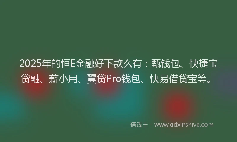 2025年的恒E金融好下款么有：甄钱包、快捷宝贷融、薪小用、翼贷Pro钱包、快易借贷宝等。