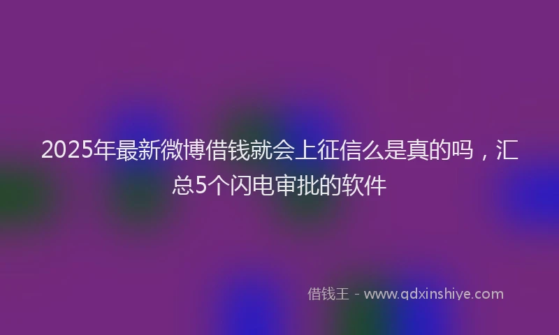 2025年最新微博借钱就会上征信么是真的吗，汇总5个闪电审批的软件