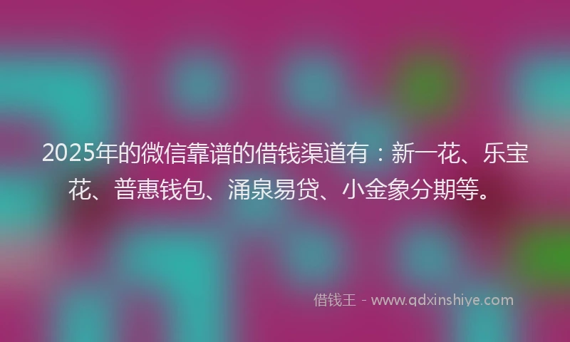 2025年的微信靠谱的借钱渠道有：新一花、乐宝花、普惠钱包、涌泉易贷、小金象分期等。