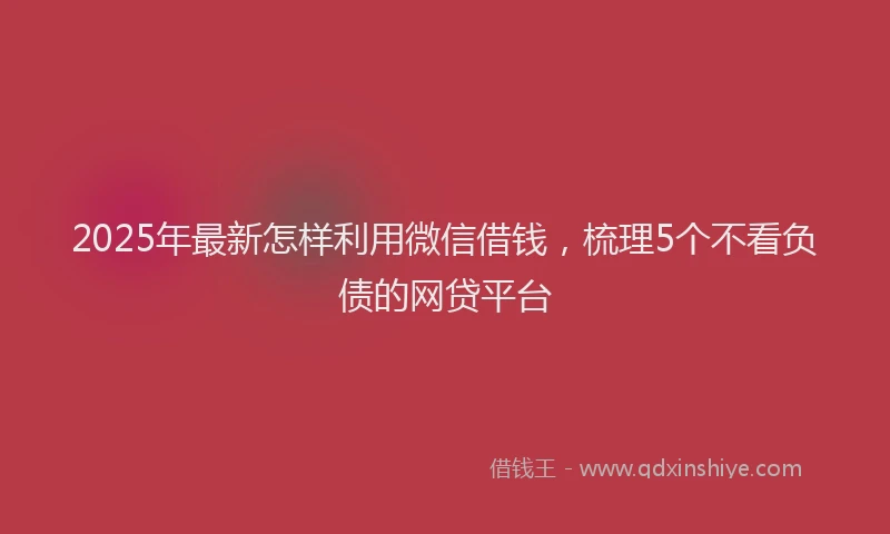 2025年最新怎样利用微信借钱，梳理5个不看负债的网贷平台
