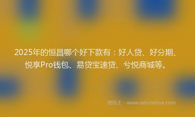 2025年的恒昌哪个好下款有：好人贷、好分期、悦享Pro钱包、易贷宝速贷、兮悦商城等。