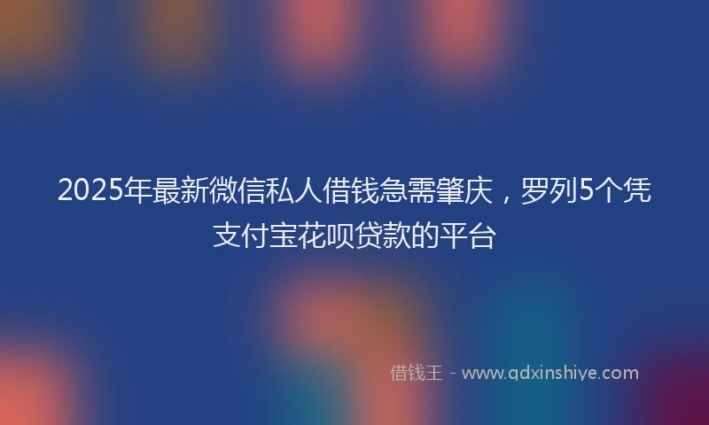 2025年最新微信私人借钱急需肇庆，罗列5个凭支付宝花呗贷款的平台