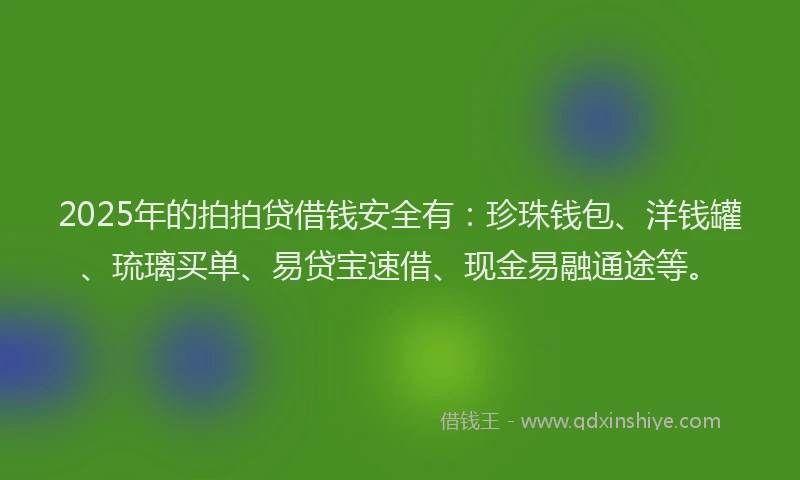2025年的拍拍贷借钱安全有：珍珠钱包、洋钱罐、琉璃买单、易贷宝速借、现金易融通途等。