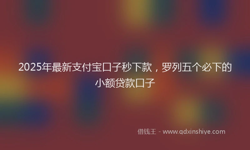 2025年最新支付宝口子秒下款，罗列五个必下的小额贷款口子