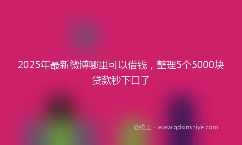 2025年最新微博哪里可以借钱，整理5个5000块贷款秒下口子