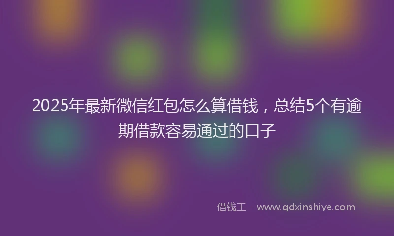 2025年最新微信红包怎么算借钱，总结5个有逾期借款容易通过的口子