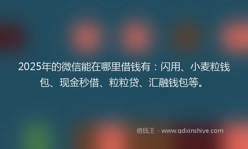 2025年的微信能在哪里借钱有：闪用、小麦粒钱包、现金秒借、粒粒贷、汇融钱包等。