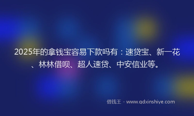 2025年的拿钱宝容易下款吗有：速贷宝、新一花、林林借呗、超人速贷、中安信业等。