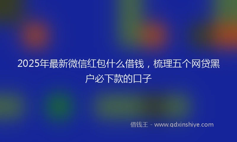 2025年最新微信红包什么借钱，梳理五个网贷黑户必下款的口子