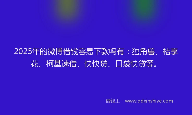 2025年的微博借钱容易下款吗有：独角兽、桔享花、柯基速借、快快贷、口袋快贷等。