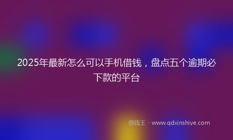 2025年最新怎么可以手机借钱，盘点五个逾期必下款的平台