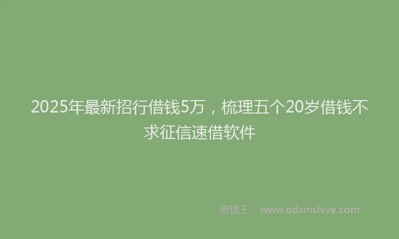 2025年最新招行借钱5万，梳理五个20岁借钱不求征信速借软件