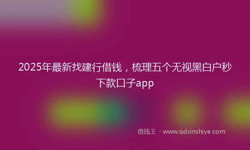 2025年最新找建行借钱，梳理五个无视黑白户秒下款口子app