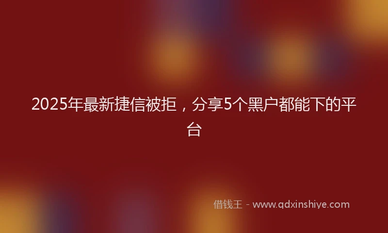 2025年最新捷信被拒，分享5个黑户都能下的平台
