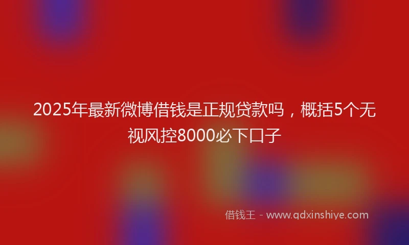 2025年最新微博借钱是正规贷款吗，概括5个无视风控8000必下口子