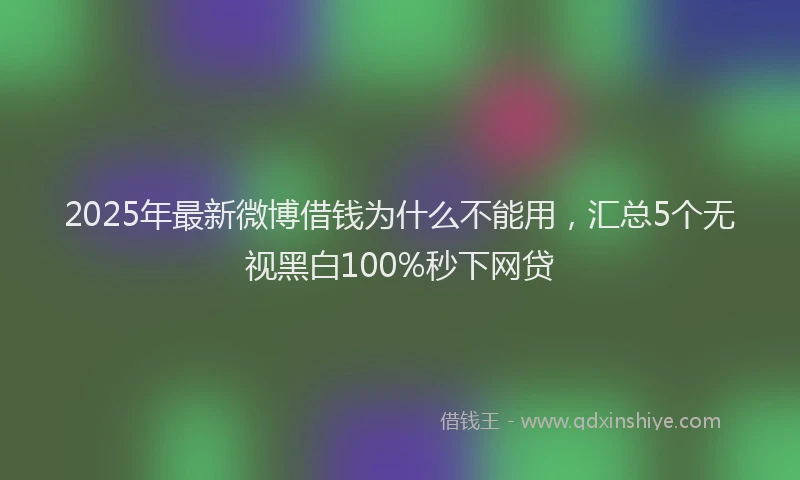 2025年最新微博借钱为什么不能用，汇总5个无视黑白100%秒下网贷