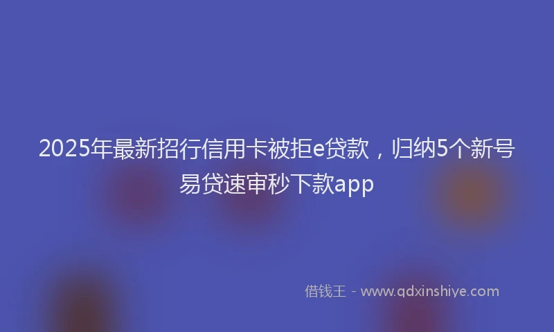 2025年最新招行信用卡被拒e贷款，归纳5个新号易贷速审秒下款app