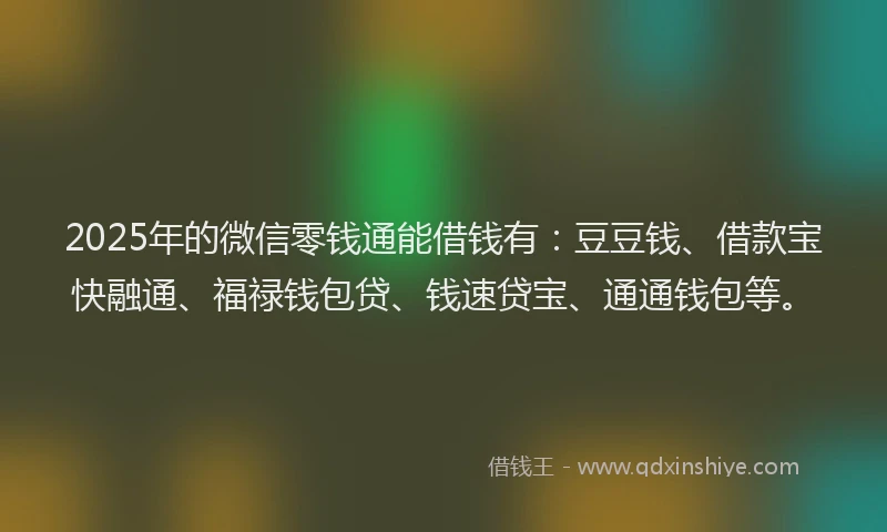 2025年的微信零钱通能借钱有：豆豆钱、借款宝快融通、福禄钱包贷、钱速贷宝、通通钱包等。