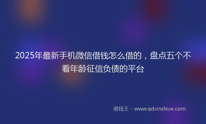2025年最新手机微信借钱怎么借的，盘点五个不看年龄征信负债的平台