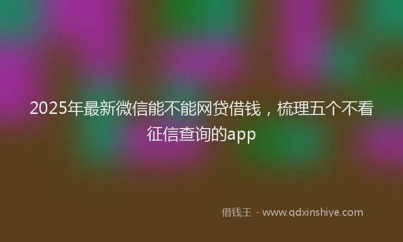 2025年最新微信能不能网贷借钱，梳理五个不看征信查询的app