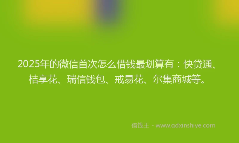 2025年的微信首次怎么借钱最划算有：快贷通、桔享花、瑞信钱包、戒易花、尔集商城等。
