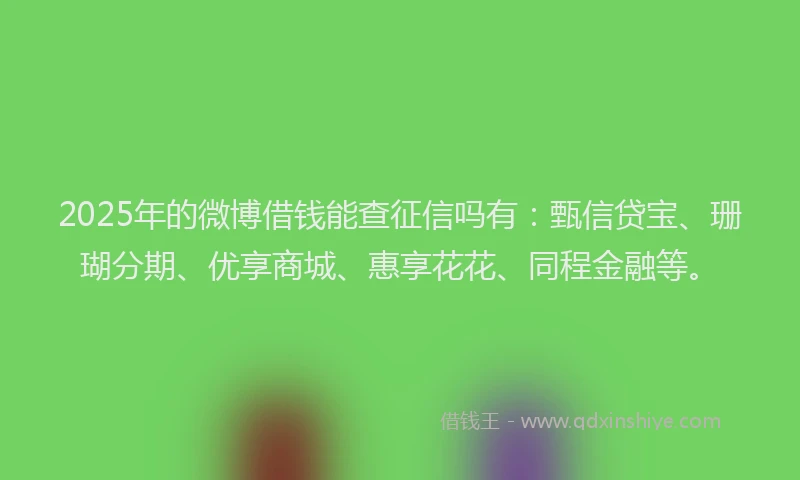 2025年的微博借钱能查征信吗有：甄信贷宝、珊瑚分期、优享商城、惠享花花、同程金融等。