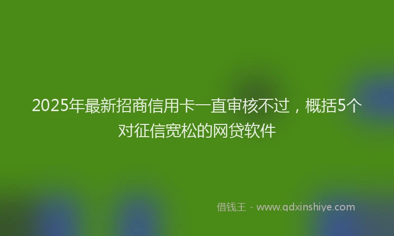 2025年最新招商信用卡一直审核不过，概括5个对征信宽松的网贷软件