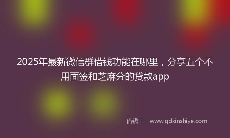 2025年最新微信群借钱功能在哪里，分享五个不用面签和芝麻分的贷款app