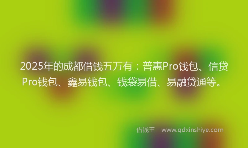 2025年的成都借钱五万有：普惠Pro钱包、信贷Pro钱包、鑫易钱包、钱袋易借、易融贷通等。