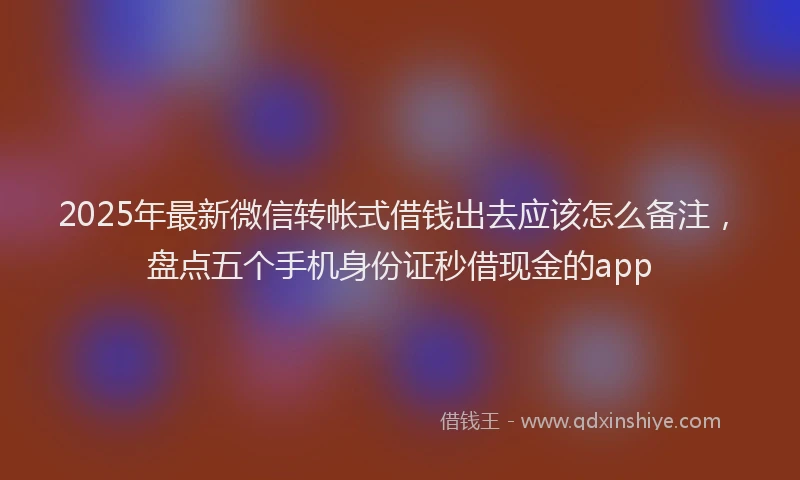 2025年最新微信转帐式借钱出去应该怎么备注，盘点五个手机身份证秒借现金的app