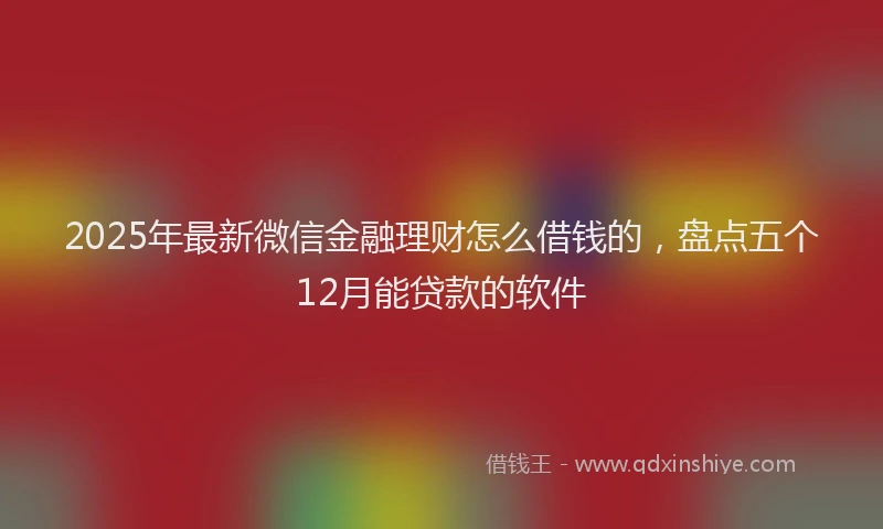2025年最新微信金融理财怎么借钱的，盘点五个12月能贷款的软件