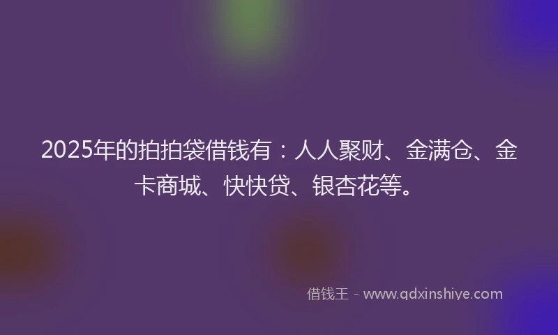 2025年的拍拍袋借钱有:人人聚财、金满仓、金卡商城、快快贷、银杏花等。