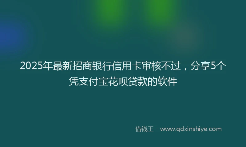 2025年最新招商银行信用卡审核不过，分享5个凭支付宝花呗贷款的软件