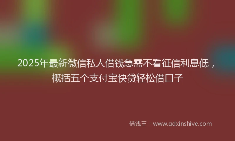 2025年最新微信私人借钱急需不看征信利息低，概括五个支付宝快贷轻松借口子
