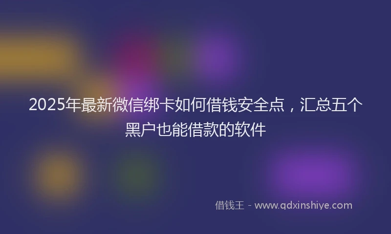 2025年最新微信绑卡如何借钱安全点，汇总五个黑户也能借款的软件