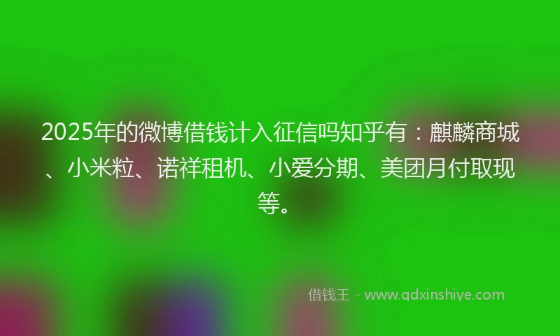 2025年的微博借钱计入征信吗知乎有：麒麟商城、小米粒、诺祥租机、小爱分期、美团月付取现等。