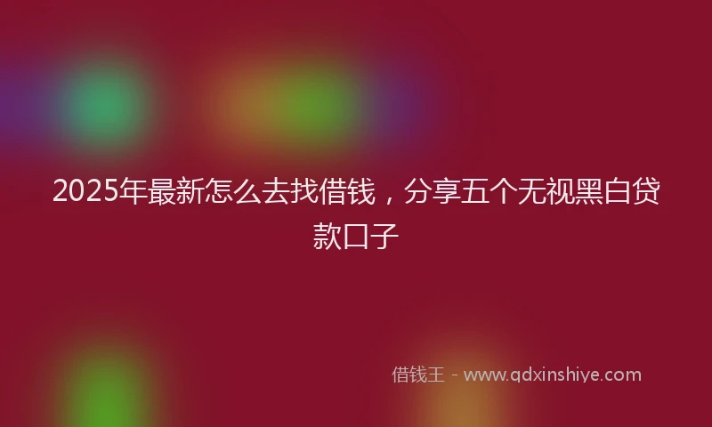 2025年最新怎么去找借钱，分享五个无视黑白贷款口子