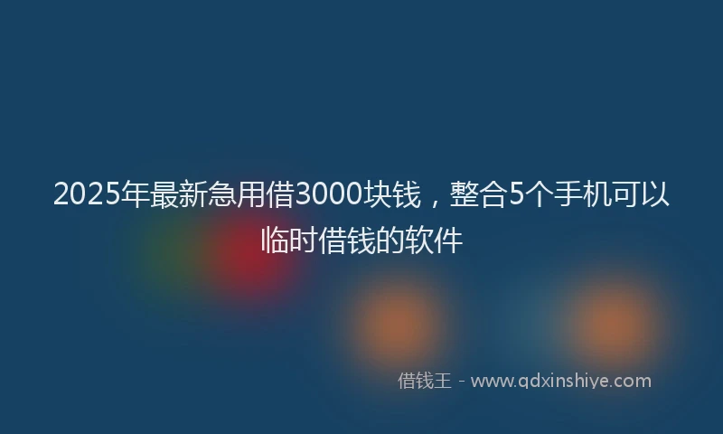 2025年最新急用借3000块钱，整合5个手机可以临时借钱的软件