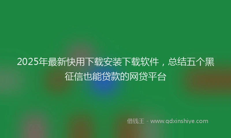 2025年最新快用下载安装下载软件，总结五个黑征信也能贷款的网贷平台