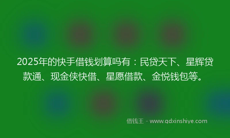 2025年的快手借钱划算吗有：民贷天下、星辉贷款通、现金侠快借、星愿借款、金悦钱包等。