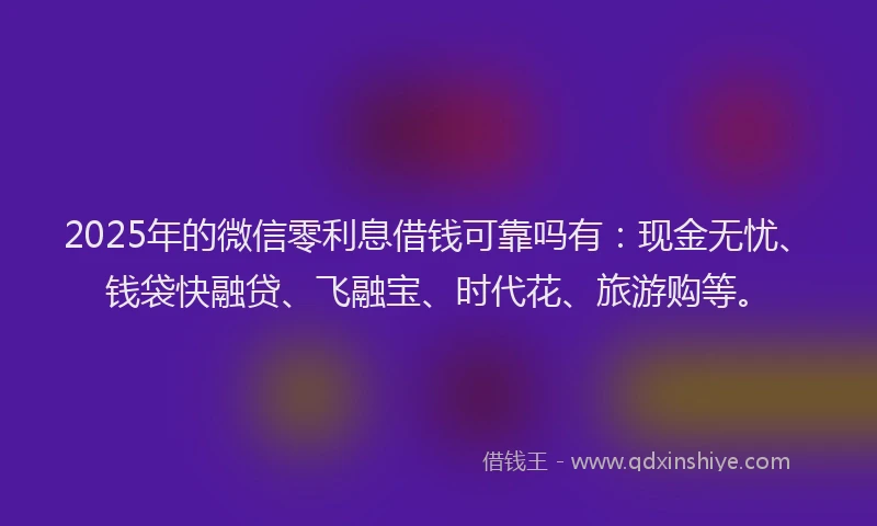 2025年的微信零利息借钱可靠吗有：现金无忧、钱袋快融贷、飞融宝、时代花、旅游购等。