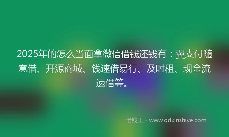 2025年的怎么当面拿微信借钱还钱有：翼支付随意借、开源商城、钱速借易行、及时租、现金流速借等。