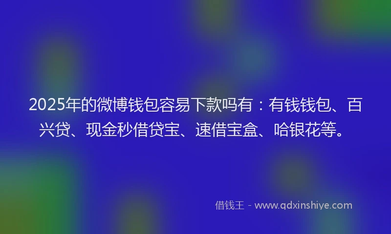 2025年的微博钱包容易下款吗有：有钱钱包、百兴贷、现金秒借贷宝、速借宝盒、哈银花等。