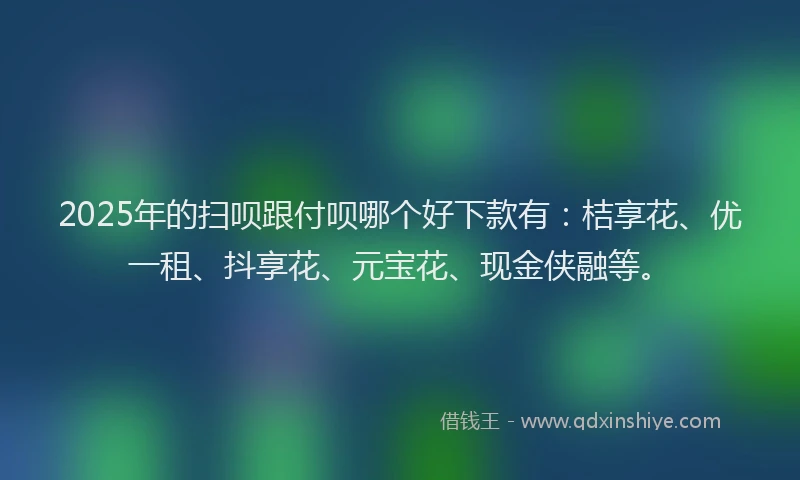 2025年的扫呗跟付呗哪个好下款有：桔享花、优一租、抖享花、元宝花、现金侠融等。