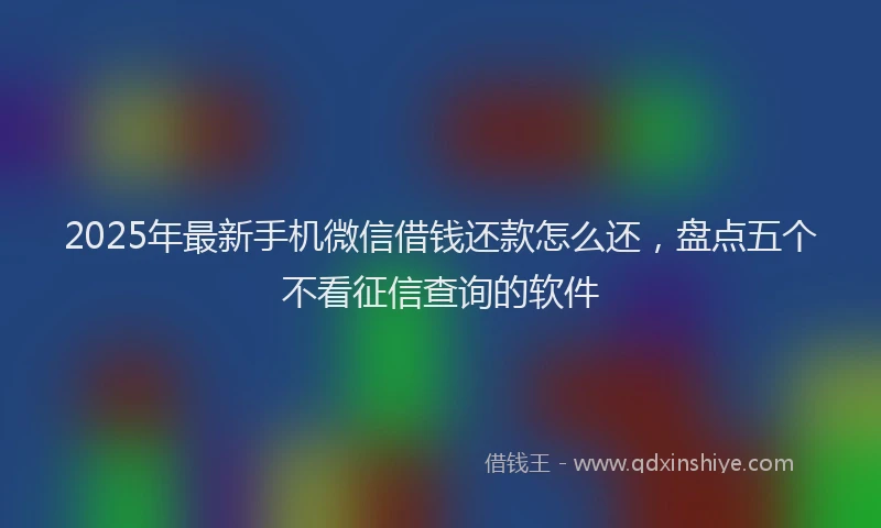 2025年最新手机微信借钱还款怎么还，盘点五个不看征信查询的软件